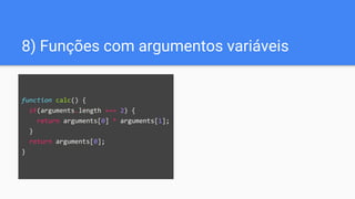8) Funções com argumentos variáveis
function calc() {
if(arguments.length === 2) {
return arguments[0] * arguments[1];
}
return arguments[0];
}
 