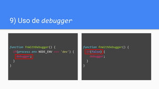 9) Uso de debugger
function fnWithDebugger() {
if(process.env.NODE_ENV === 'dev') {
debugger;
}
}
function fnWithDebugger() {
if(false) {
debugger;
}
}
 