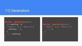 function * generator1(param) {
var something = 0;
for(var i = 0; i < 1000; i++) {
something += i;
}
yield something;
}
11) Generators
function * generator2(param) {
for(var i = 0; i < 1000; i++) {
yield i;
}
}
 