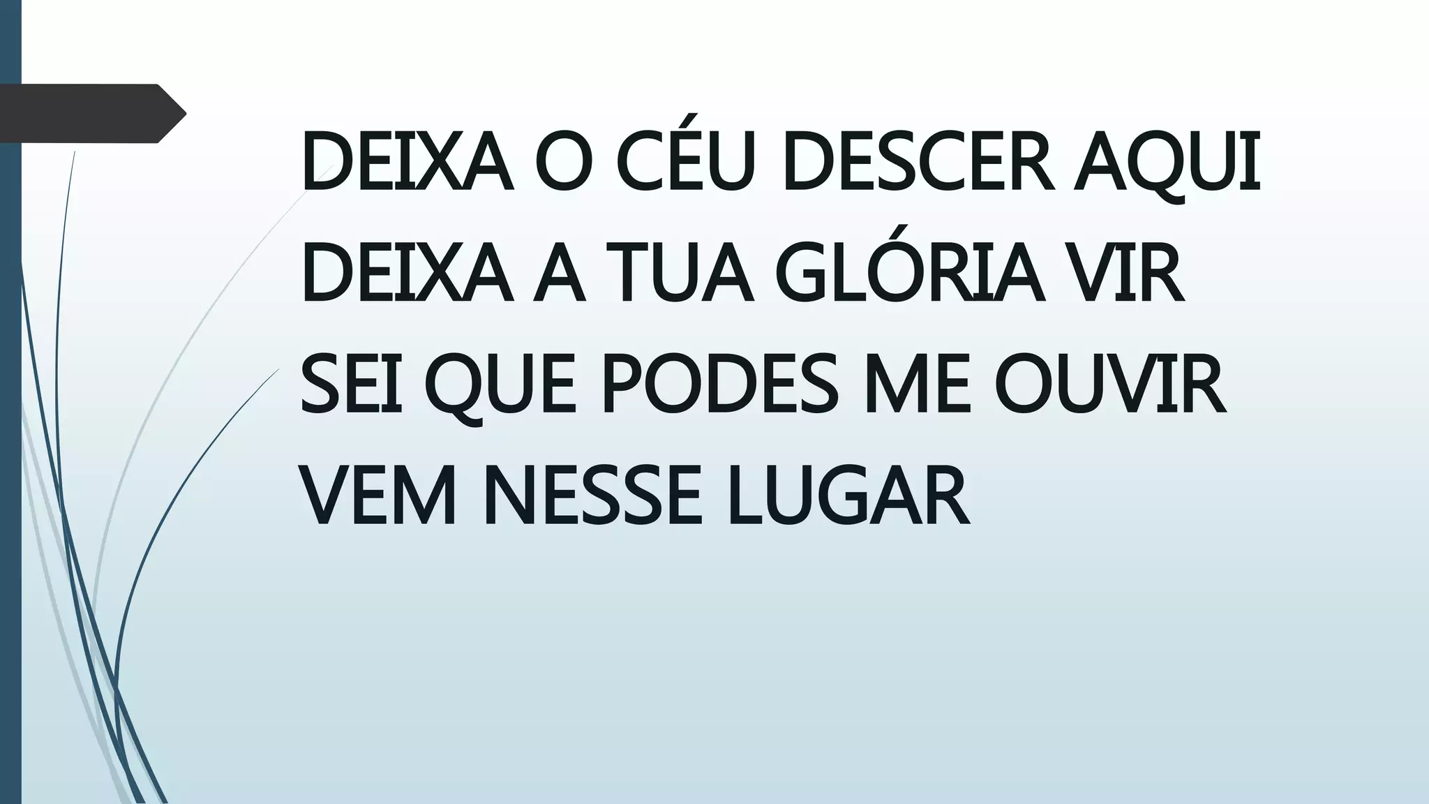DEIXA O CÉU DESCER AQUI
DEIXA A TUA GLÓRIA VIR
SEI QUE PODES ME OUVIR
VEM NESSE LUGAR