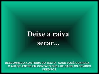 Deixe a raiva secar... DESCONHEÇO A AUTORIA DO TEXTO:  CASO VOCÊ CONHEÇA  O AUTOR, ENTRE EM CONTATO QUE LHE DAREI OS DEVIDOS CRÉDITOS  
