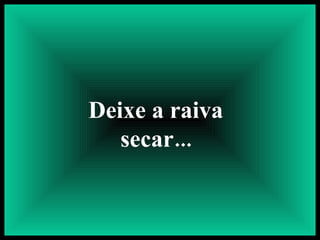 Deixe a raiva secar... 