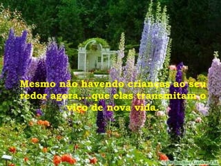 Mesmo não havendo crianças ao seu redor agora,...que elas transmitam o viço de nova vida. 