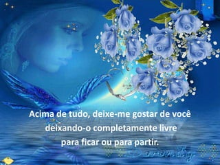 Acima de tudo, deixe-me gostar de você
   deixando-o completamente livre
       para ficar ou para partir.
 