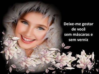 Deixe-me gostar
    de você
sem máscaras e
  sem verniz.
 