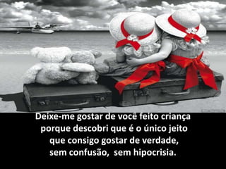 Deixe-me gostar de você feito criança
 porque descobri que é o único jeito
   que consigo gostar de verdade,
   sem confusão, sem hipocrisia.
 