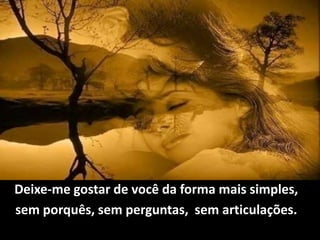 Deixe-me gostar de você da forma mais simples,
sem porquês, sem perguntas, sem articulações.
 