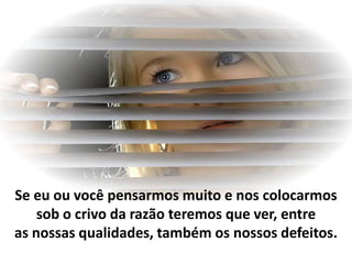 Se eu ou você pensarmos muito e nos colocarmos
    sob o crivo da razão teremos que ver, entre
as nossas qualidades, também os nossos defeitos.
 