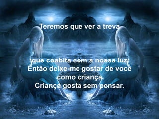 Teremos que ver a treva



 que coabita com a nossa luz.
Então deixe-me gostar de você
        como criança.
  Criança gosta sem pensar.
 