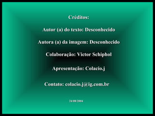 Créditos: Autor (a) do texto: Desconhecido Autora (a) da imagem: Desconhecido Colaboração: Victor Schiphol Apresentação: Colacio.j Contato: colacio.j@ig.com.br  24/08/2004 