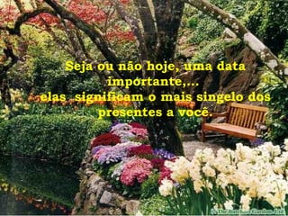 Seja ou não hoje, uma data
importante,...
elas significam o mais singelo dos
presentes a você.
 