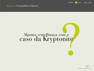 www/   e-mail   { Esc } sair

Deixem os Consumidores Falarem




                                     ?
                                 .




                Alguma semelhança com o
            caso da Kryptonite


                                                          27}
                                             {voltar / próxima}   39
 