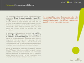 !
                                                                                    www/      e-mail   { Esc } sair

Deixem os Consumidores Falarem




Essa mudança de cenário exige atitude. Como aconteceu com      As companhias mais bem-preparadas vão
a Kryptonite, deixar de participar não é a melhor              saber como lidar com as oportunidades e os
solução. É preciso compreender este ambiente para inserir      desafios existentes. As demais enfrentarão
a marca dentro do novo contexto. Por outro lado, as            grandes riscos para suas marcas.
empresas que utilizarem os modelos tradicionais de controle
do fluxo de informação, sem atualizarem suas práticas de
comunicação, podem sofrer os mesmos danos para suas
marcas que a Mazda sofreu. Essa também não é uma
alternativa.

                                   a melhor
As redes sociais estão apenas em seu início, e
forma de lidar com elas neste estágio é
através da experimentação. Para identificarem as
práticas de uso mais adequadas, as empresas devem procurar
compreender seu funcionamento e participar do seu
crescimento, como fazem a Vespa e a Nike. O acúmulo desse
conhecimento vai criar as bases para o desenvolvimento de
estratégias de comunicação mais robustas e sofisticadas.

Milhões de pessoas estão conectadas virtualmente. Segundo
Castells (22) , eram 400 milhões em 2001, atingindo 1 bilhão
em 2005 e previsões confiáveis apontam para números da
grandeza de 2 bilhões de internautas em 2010. O número de
pessoas falando das empresas e de seus produtos nas redes
sociais de relacionamento vai crescer cada vez mais.
                                                                                                           37}
                                                                                              {voltar / próxima}   39
 