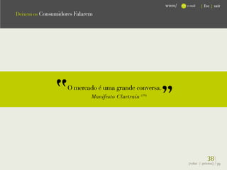 www/   e-mail   { Esc } sair

Deixem os Consumidores Falarem




                    O mercado é uma grande conversa.
                             Manifesto Cluetrain (19)




                                                                            38}
                                                               {voltar / próxima}   39
 