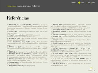 www/                e-mail      { Esc } sair

Deixem os Consumidores Falarem




Referências
1. PRAHALAD, C. K.; RAMASWAMY, Venkatram. Co-opting                          12. BRUNER, Rick. MarketingVox: Mazda´s Blog+Viral Campaign
Customer Competence - Harvard Business Review on Customer                    falls flat. Business Blog Consulting, 2006. http://www.
Relationship Management. Boston: Harvard Business School                     businessblogconsulting.com/2004/10/marketingvox_a_.html
Press, 2001.                                                                 13. http://www.vespausa.com/VespaBlogs/blogFAQ.cfm.
2. GODIN, Seth. Unleashing the Ideavirus. New York:Do You                    14. RHEINGOLD, Howard. The Virtual Community. Addison Wesley,
Zoom,Inc, 2001.                                                              1993.
3. http://www.engadget.com/2004/09/14/kryptonite-                            15. http://en.wikipedia.org/wiki/List_of_social_networking_ websites
evolution-2000-u-lock-hacked-by-a-bic-pen                                    16. STERNE, Jim. Customer Service on the Internet. John Wiley
4. REICHHELD, Fred. The Ultimate Question. Boston:Harvard                    & Sons, Inc., 1996.
Business School Press, 2006.                                                 1 7 . http://www.nike.com /nikebiz/news/pressrelease.jhtml?
5. Ver McCONNEL, Ben; HUBA, Jackie, “The Customer                            year=2006&month=03&letter=c.
Evangelism Manifesto”. http://customerevangelists .typepad.com/              18. NIBLEY, Andrew M. Marketing & Media in the digital age.
blog/.                                                                       http://www.marsteller.com/news/viewpoints/2005/piperjaffrays
6. R A Y P O R T , J e f f r e y . T h e V i r u s o f M a r k e t i n g .   peech.ppt.
http://www.fastcompany.com/online/06/virus.html. Fast Company,               19. L O C K E , C h r i s t o p h e r ; L E V I N E , R i c k ; S E A R L S , D o c ;
1996.                                                                        WEINBERGER, David. The Cluetrain Manifesto: The end of
7. GODIN, Seth. Flipping the Funnel. Do You Zoom, Inc, 2006.                 business as usual. Perseus Books Group, 2001.
8. AZEVEDO, Abaetê de; POMERANZ, Ricardo. Marketing de                       20. SCOBLE, Robert; SHEL, Israel. Naked Conversations: how
Resultados – Como garantir vendas e construir marca através                  blogs are changing the way businesses talk with customers.
de estratégias de relacionamento. São Paulo: M.Books, 2004.                  New Jersey: John Wiley & Sons,Inc., 2006.
9. Edelman and Intelliseek. Trust “Media” – Why the average                  21. O g r á f i c o f o i c o n s t r u í d o p o r J o h n H a w k i n p a r a a
person is finally getting heard. 2005                                        issuenetwork.org utilizando as informações disponíveis no site
10. Revista Exame. Os blogs vão mudar seus negócios. Editora                 rightwingnews.com.
Abril, janeiro 2006.                                                         22. CASTELLS, Manuel. A Galáxia da Internet. Rio de Janeiro:
11. http://en.wikipedia.org/wiki/Blogosphere.                                Jorge ZAHAR Editor, 2003.

                                                                                                                                                               39}
                                                                                                                                                           {voltar}   39
 