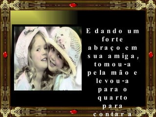 E dando um forte abraço em sua amiga, tomou-a pela mão e levou-a para o quarto para contar a história do vestido novo que havia sujado de barro. 