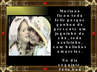 Mariana ficou toda feliz porque ganhou de presente um joguinho de chá, todo azulzinho, com bolinhas amarelas. No dia seguinte, Júlia sua amiguinha, veio bem cedo convidá-la para brincar. 