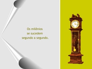 Os milênios
se sucedem
segundo a segundo.

 