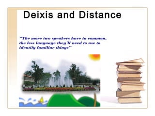 Deixis and Distance
“The more two speakers have in common,
the less language they’ll need to use to
identify familiar things”

 