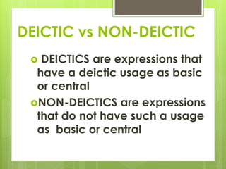 DEICTIC vs NON-DEICTIC
 DEICTICS are expressions that
have a deictic usage as basic
or central
NON-DEICTICS are expressions
that do not have such a usage
as basic or central
 