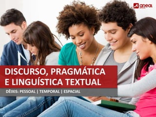 DISCURSO, PRAGMÁTICA
E LINGUÍSTICA TEXTUAL
DÊIXIS: PESSOAL | TEMPORAL | ESPACIAL
 