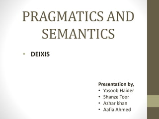PRAGMATICS AND
SEMANTICS
• DEIXIS
Presentation by,
• Yasoob Haider
• Shanze Toor
• Azhar khan
• Aafia Ahmed
 