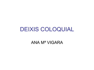 DEIXIS COLOQUIAL ANA Mª VIGARA 