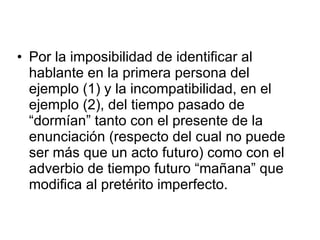 <ul><li>Por la imposibilidad de identificar al hablante en la primera persona del ejemplo (1) y la incompatibilidad, en el...