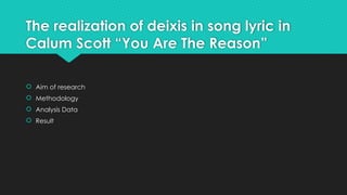 The realization of deixis in song lyric in
Calum Scott “You Are The Reason”
 Aim of research
 Methodology
 Analysis Data
 Result
 