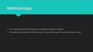 Methodology
 The method used in this research is qualitative research method
 The data were taken from the lyric song “You are the reason” by Calum Scott’s song
 
