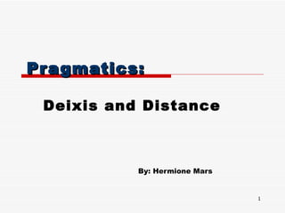 Pragmatics: Deixis and Distance By: Hermione Mars 