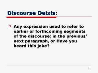 Discourse Deixis : <ul><li>Any expression used to refer to earlier or forthcoming segments of the discourse: in the previo...
