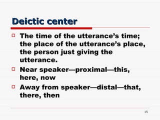 Deictic center <ul><li>The time of the utterance’s time; the place of the utterance’s place, the person just giving the ut...