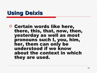 Using Deixis <ul><li>Certain words like here, there, this, that, now, then, yesterday as well as most pronouns such I, you...
