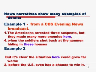 <ul><li>News narratives show many examples of deixis:   </li></ul><ul><li>Example 1  -  from a CBS Evening News broadcast....