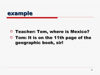 example <ul><li>Teacher: Tom, where is Mexico? </li></ul><ul><li>Tom: It is on the 11th page of the geographic book, sir! ...