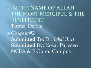 Topic: Deixis
 Chapter#2
Submitted To: Dr. Iqbal Butt
Submitted By: Kosar Parveen
NCBA & E Gujrat Campus
 