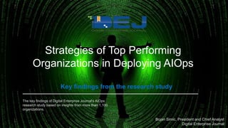 The key findings of Digital Enterprise Journal's AIOps
research study based on insights from more than 1,100
organizations.
Strategies of Top Performing
Organizations in Deploying AIOps
Key findings from the research study
Bojan Simic, President and Chief Analyst
Digital Enterprise Journal
 