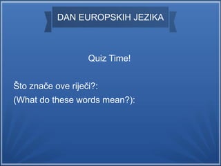 DAN EUROPSKIH JEZIKA
Quiz Time!
Što znače ove riječi?:
(What do these words mean?):
 