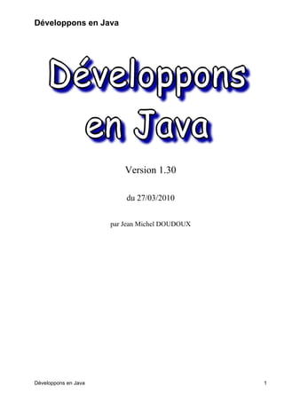 Développons en Java




                          Version 1.30

                          du 27/03/2010


                      par Jean Michel DOUDOUX




Développons en Java                             1
 