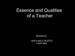 Essence and Qualities
of a Teacher

Reported by :
MAE FLOR A. DEJACTO
II MAT-Math

 