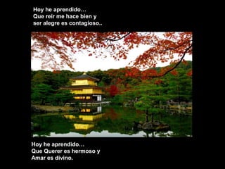 Hoy he aprendido…
Que reír me hace bien y
ser alegre es contagioso..
Hoy he aprendido…
Que Querer es hermoso y
Amar es divino.
 