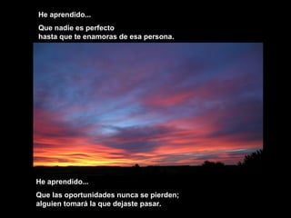 He aprendido...
Que nadie es perfecto
hasta que te enamoras de esa persona.
He aprendido...
Que las oportunidades nunca se pierden;
alguien tomará la que dejaste pasar.
 