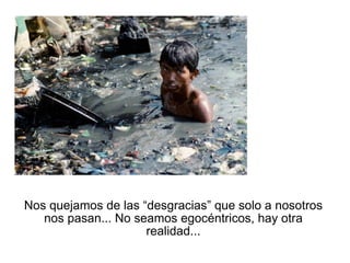 Nos quejamos de las “desgracias” que solo a nosotros nos pasan... No seamos egocéntricos, hay otra realidad... 