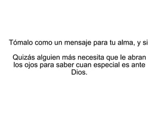 Tómalo como un mensaje para tu alma, y si  Quizás alguien más necesita que le abran los ojos para saber cuan especial es ante Dios. 