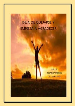 DEJA DE QUEJARSE Y
EMPIEZA A AGRADECER
R.R.P.P
ROSMERY MORRIS
CEL: 6630-3955
 