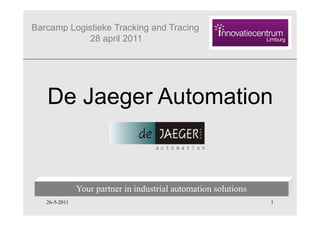 Barcamp Logistieke Tracking and Tracing
            28 april 2011




   De Jaeger Automation


               Your partner in industrial automation solutions
   26-5-2011                                                     1
 