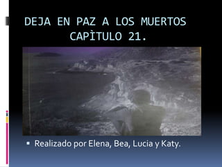 DEJA EN PAZ A LOS MUERTOS
CAPÌTULO 21.
 Realizado por Elena, Bea, Lucia y Katy.
 