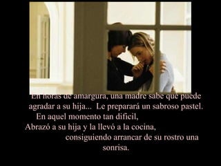 En horas de amargura, una madre sabe qué puede agradar a su hija...  Le preparará un sabroso pastel. En aquel momento tan dificil,  Abrazó a su hija y la llevó a la cocina,  consiguiendo arrancar de su rostro una sonrisa. 