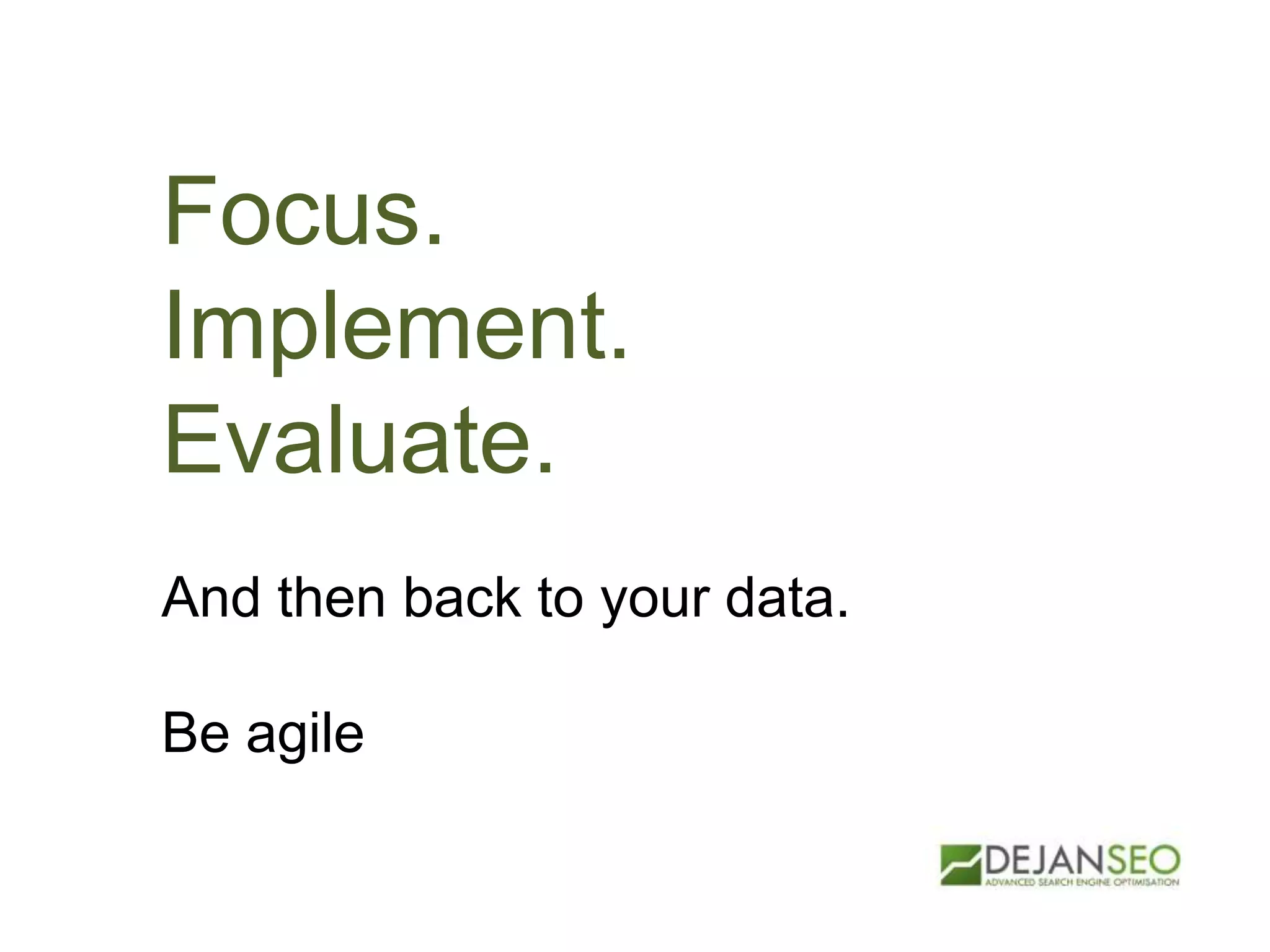 Focus.
Implement.
Evaluate.
And then back to your data.
Be agile
 
